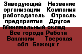 Заведующий › Название организации ­ Компания-работодатель › Отрасль предприятия ­ Другое › Минимальный оклад ­ 1 - Все города Работа » Вакансии   . Тверская обл.,Бежецк г.